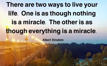 Albert Einstein said: "There are two ways to live your life. One is as though nothing is a miracle. The other is as though everything is a miracle"