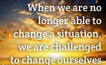 Victor Frankl said: "When we are no longer able to change a situation, we are challenged to change ourselves"